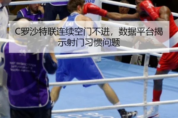 C罗沙特联连续空门不进，数据平台揭示射门习惯问题