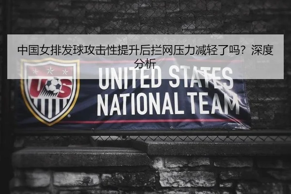 中国女排发球攻击性提升后拦网压力减轻了吗？深度分析